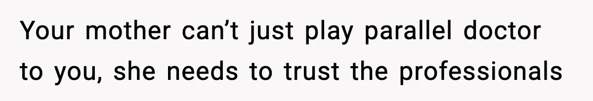 Your mother can’t just play parallel doctor to you, she needs to trust the professionals