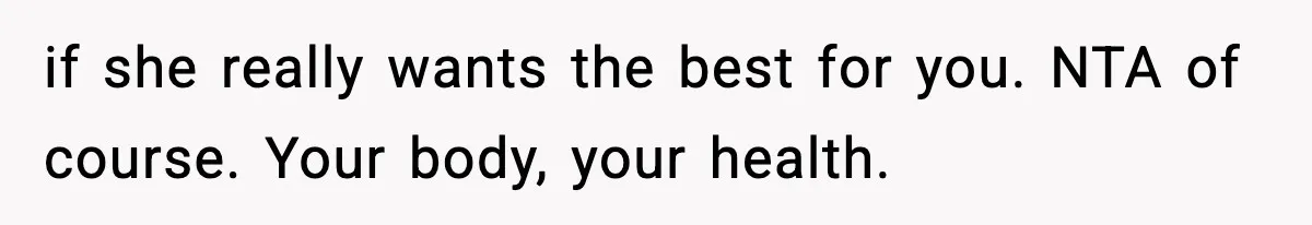 if she really wants the best for you. NTA of course. Your body, your health.