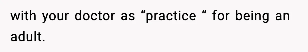 with your doctor as “practice “ for being an adult.
