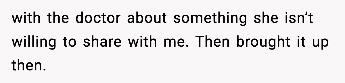 with the doctor about something she isn’t willing to share with me. Then brought it up then.