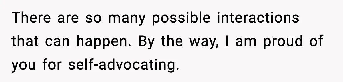 There are so many possible interactions that can happen. By the way, I am proud of you for self-advocating.