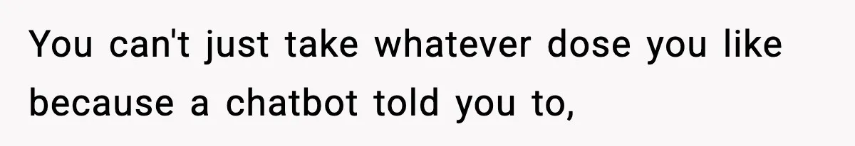 You can't just take whatever dose you like because a chatbot told you to,