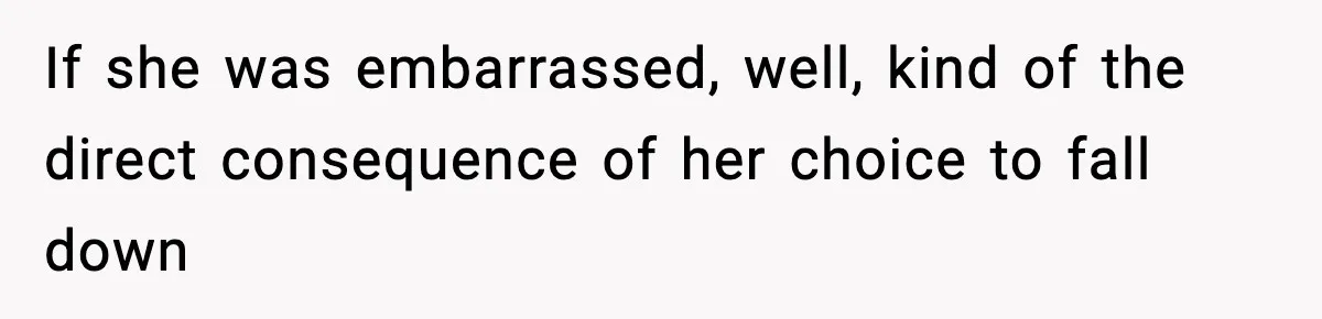 If she was embarrassed, well, kind of the direct consequence of her choice to fall down
