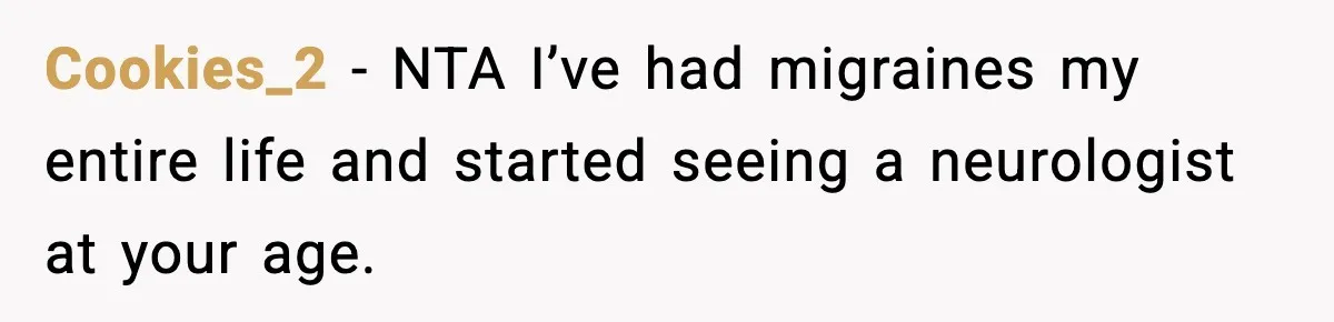 Cookies_2 − NTA I’ve had migraines my entire life and started seeing a neurologist at your age.