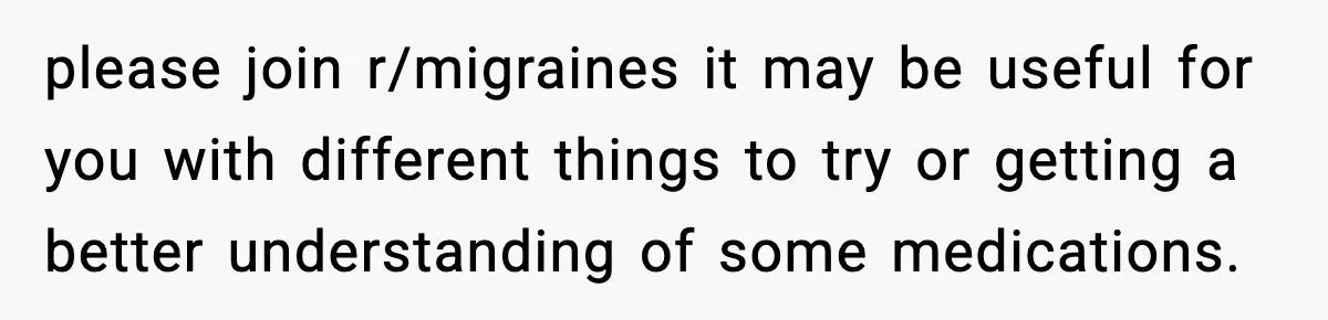 please join r/migraines it may be useful for you with different things to try or getting a better understanding of some medications.