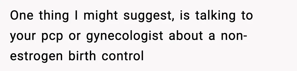 One thing I might suggest, is talking to your pcp or gynecologist about a non-estrogen birth control