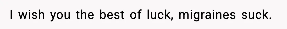 I wish you the best of luck, migraines suck.