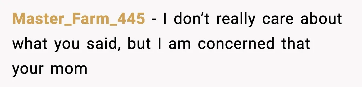Master_Farm_445 − I don’t really care about what you said, but I am concerned that your mom