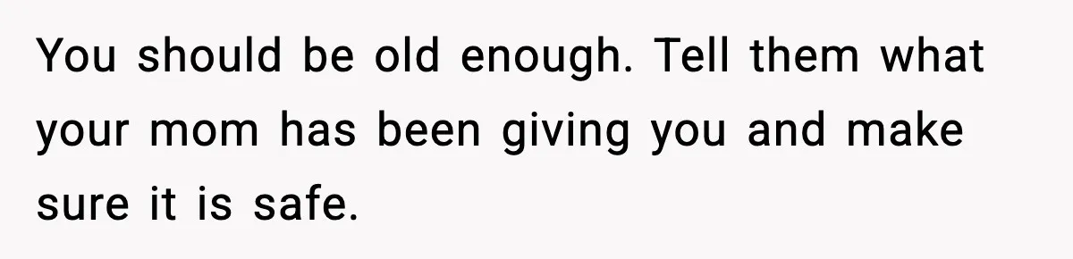 You should be old enough. Tell them what your mom has been giving you and make sure it is safe.