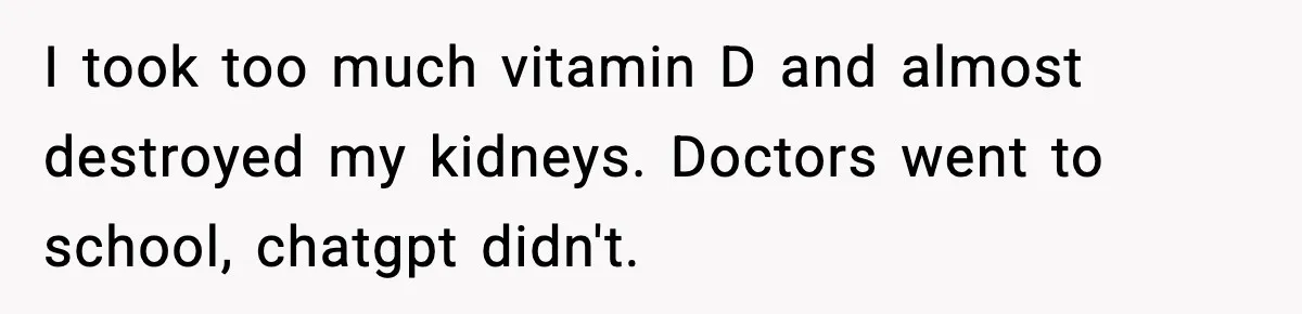 I took too much vitamin D and almost destroyed my kidneys. Doctors went to school, chatgpt didn't.