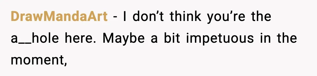 DrawMandaArt − I don’t think you’re the a__hole here. Maybe a bit impetuous in the moment,