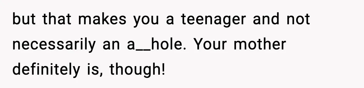 but that makes you a teenager and not necessarily an a__hole. Your mother definitely is, though!