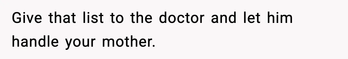 Give that list to the doctor and let him handle your mother.