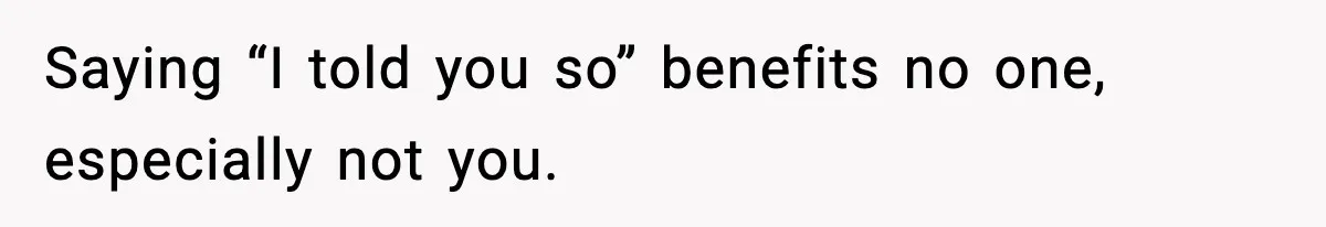 Saying “I told you so” benefits no one, especially not you.