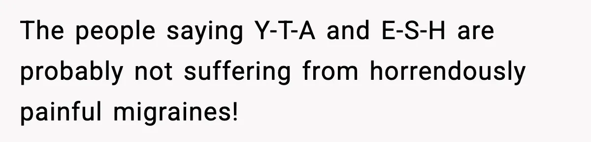 The people saying Y-T-A and E-S-H are probably not suffering from horrendously painful migraines!