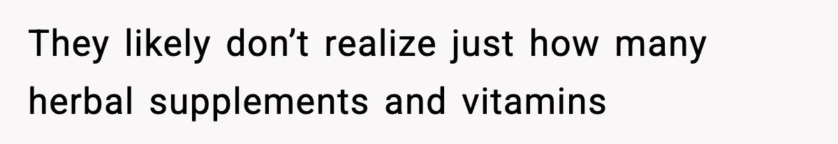 They likely don’t realize just how many herbal supplements and vitamins
