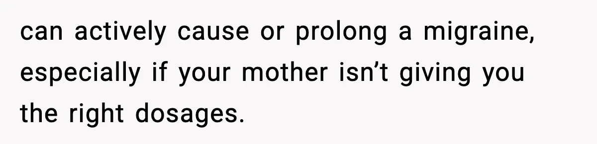 can actively cause or prolong a migraine, especially if your mother isn’t giving you the right dosages.