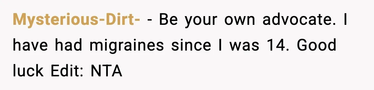 Mysterious-Dirt- − Be your own advocate. I have had migraines since I was 14. Good luck Edit: NTA