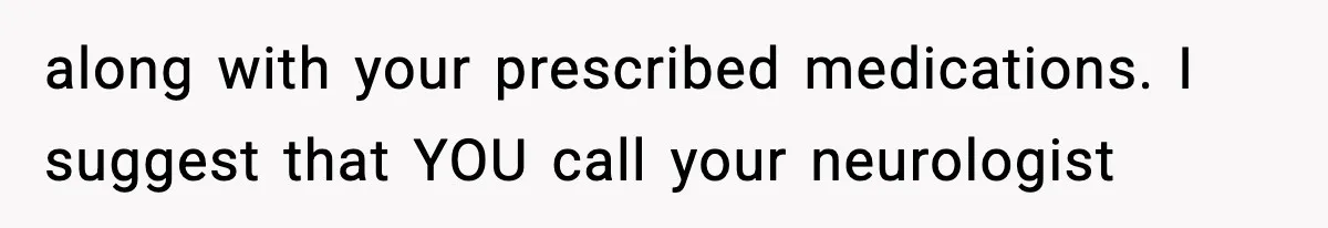 along with your prescribed medications. I suggest that YOU call your neurologist