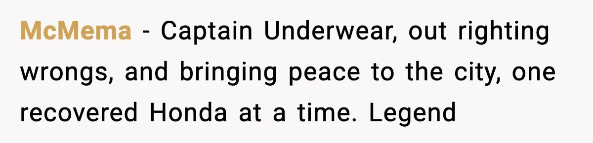 Thieves Try To Steal This Man's Car, But Somehow He “Steals” Their Stolen Honda Instead McMema − Captain Underwear, out righting wrongs, and bringing peace to the city, one recovered Honda at a time. Legend