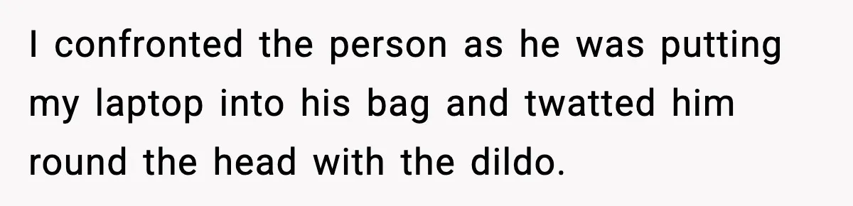 Thieves Try To Steal This Man's Car, But Somehow He “Steals” Their Stolen Honda Instead I confronted the person as he was putting my laptop into his bag and twatted him round the head with the dildo.