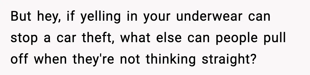 Thieves Try To Steal This Man's Car, But Somehow He “Steals” Their Stolen Honda Instead But hey, if yelling in your underwear can stop a car theft, what else can people pull off when they're not thinking straight?