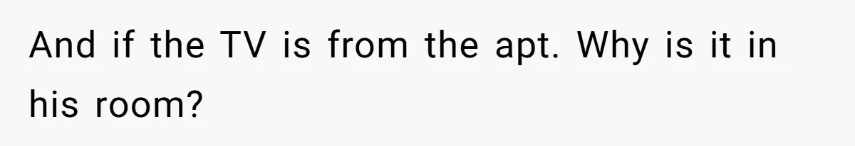 And if the TV is from the apt. Why is it in his room?