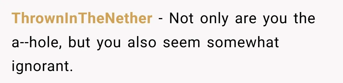 ThrownInTheNether - Not only are you the a--hole, but you also seem somewhat ignorant.
