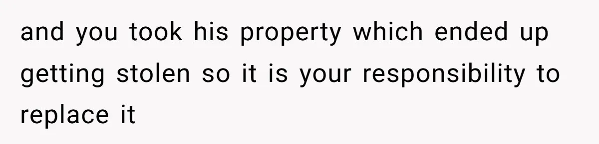 and you took his property which ended up getting stolen so it is your responsibility to replace it