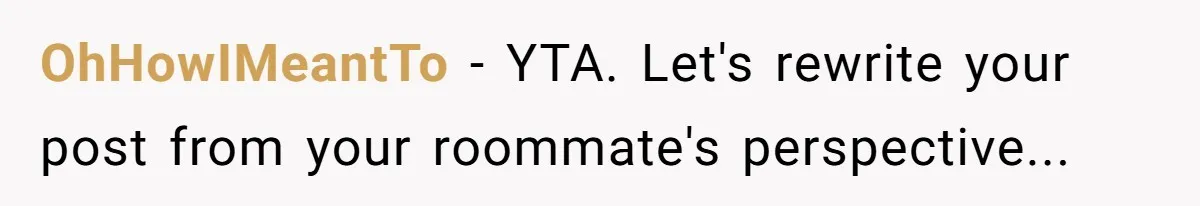 OhHowIMeantTo - YTA. Let's rewrite your post from your roommate's perspective...