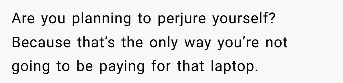 Are you planning to perjure yourself? Because that’s the only way you’re not going to be paying for that laptop.
