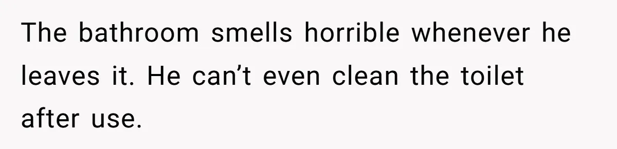 The bathroom smells horrible whenever he leaves it. He can’t even clean the toilet after use.