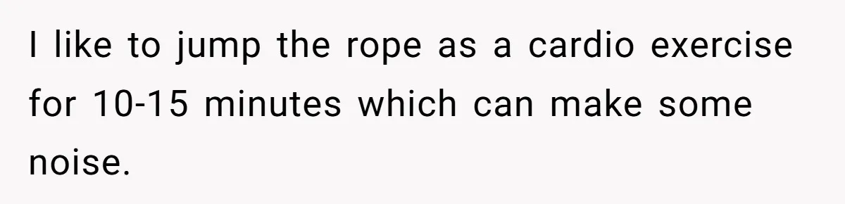 I like to jump the rope as a cardio exercise for 10-15 minutes which can make some noise.