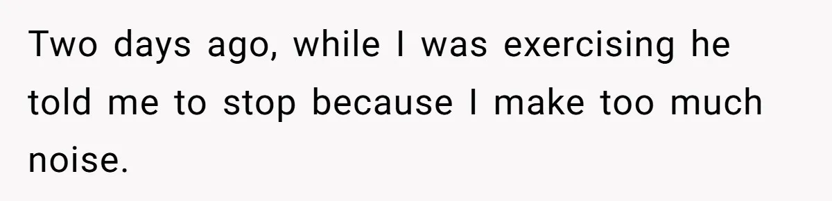 Two days ago, while I was exercising he told me to stop because I make too much noise.