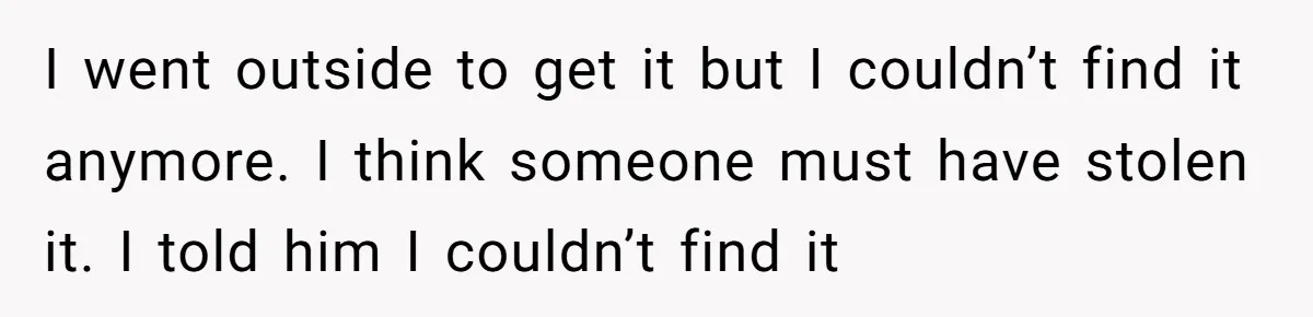 I went outside to get it but I couldn’t find it anymore. I think someone must have stolen it. I told him I couldn’t find it