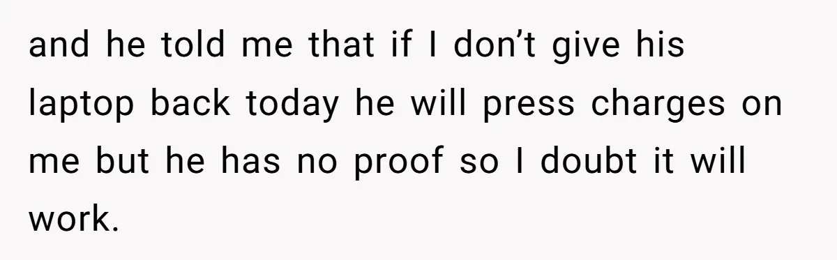and he told me that if I don’t give his laptop back today he will press charges on me but he has no proof so I doubt it will work.
