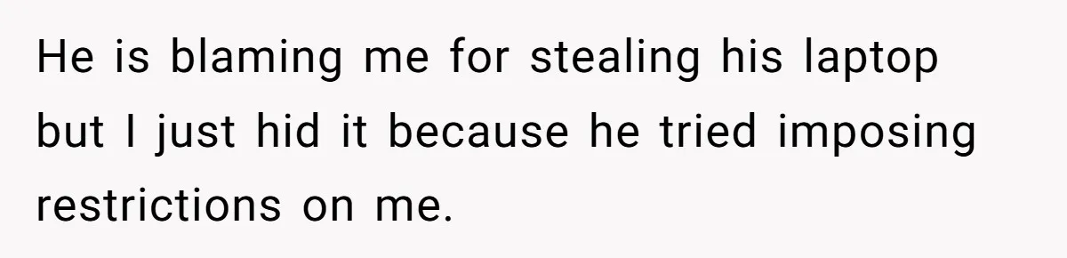 He is blaming me for stealing his laptop but I just hid it because he tried imposing restrictions on me.
