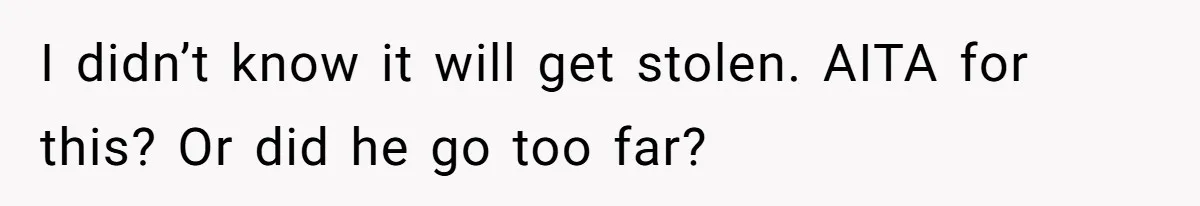 I didn’t know it will get stolen. AITA for this? Or did he go too far?