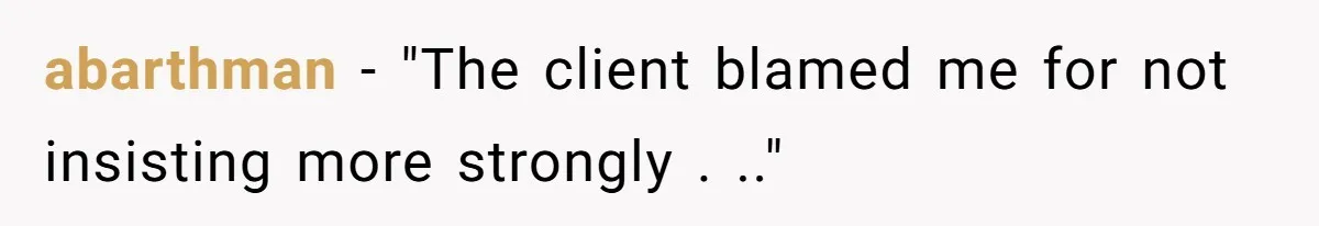 abarthman - "The client blamed me for not insisting more strongly . .."