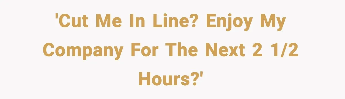 'Cut me in line? Enjoy my company for the next 2 1/2 hours?'