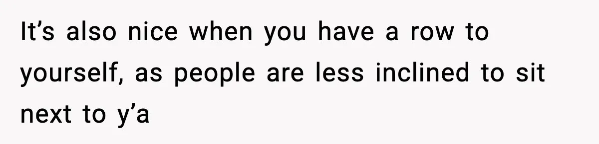 It’s also nice when you have a row to yourself, as people are less inclined to sit next to y’a