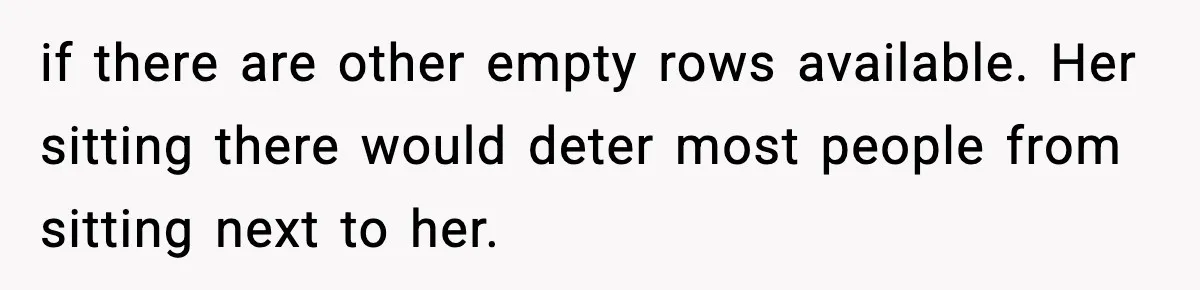 if there are other empty rows available. Her sitting there would deter most people from sitting next to her.