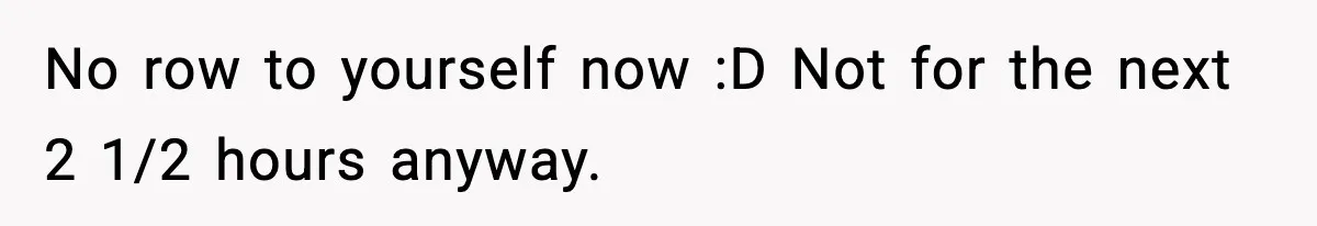 No row to yourself now :D Not for the next 2 1/2 hours anyway.