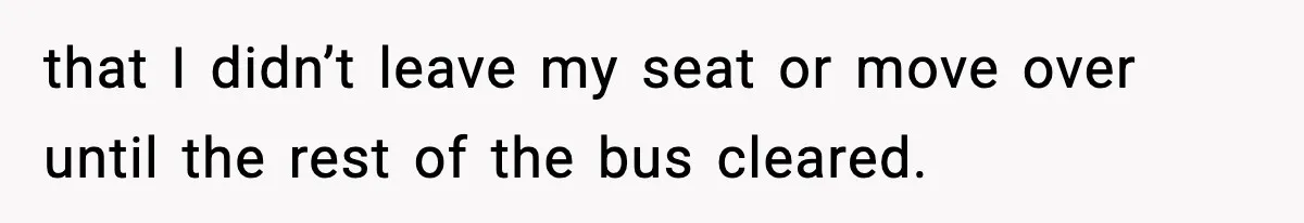 that I didn’t leave my seat or move over until the rest of the bus cleared.