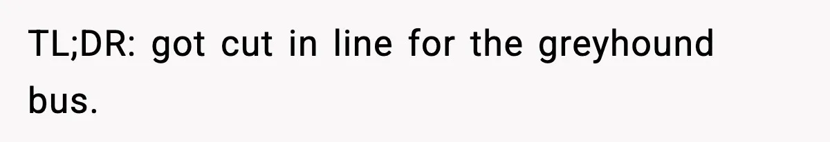 TL;DR: got cut in line for the greyhound bus.