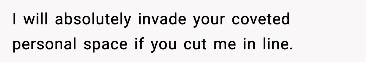 I will absolutely invade your coveted personal space if you cut me in line.