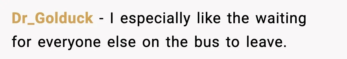 Dr_Golduck − I especially like the waiting for everyone else on the bus to leave.