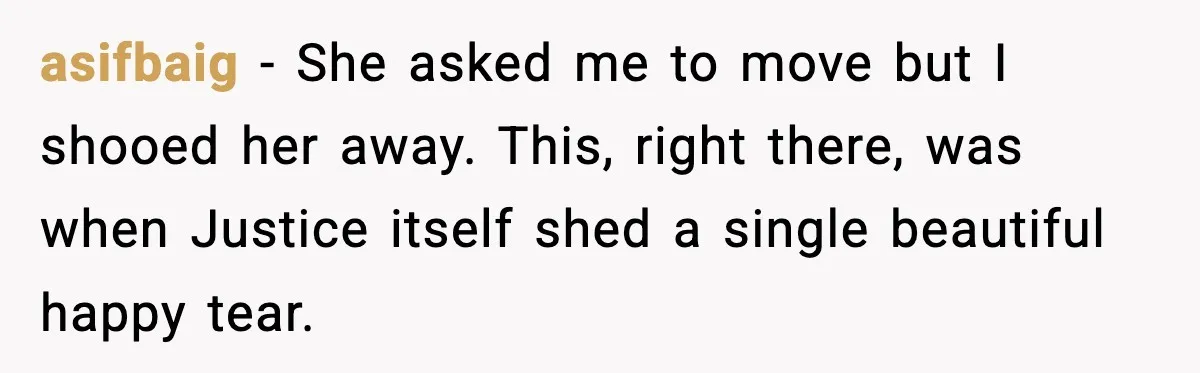 asifbaig − She asked me to move but I shooed her away. This, right there, was when Justice itself shed a single beautiful happy tear.