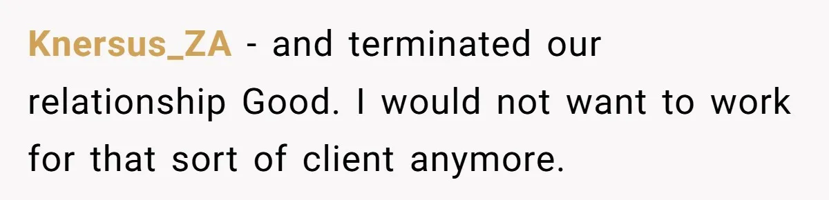 Knersus_ZA - and terminated our relationship Good. I would not want to work for that sort of client anymore.