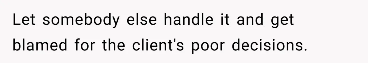 Let somebody else handle it and get blamed for the client's poor decisions.